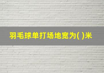 羽毛球单打场地宽为( )米